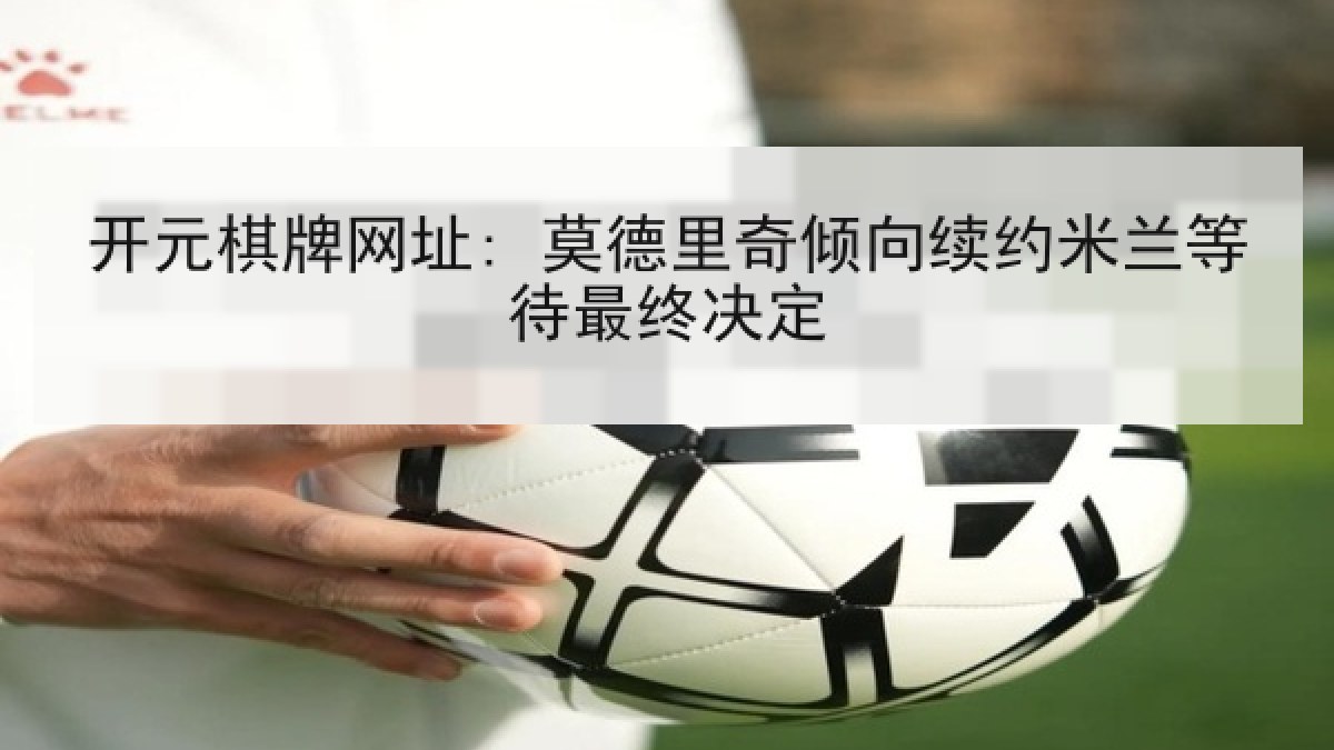 开元棋牌网址: 莫德里奇倾向续约米兰等待最终决定 开元棋牌网址: 莫德里奇倾向续约米兰等待最终决定