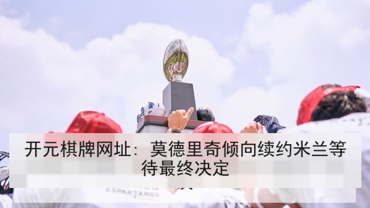 开元棋牌网址: 莫德里奇倾向续约米兰等待最终决定