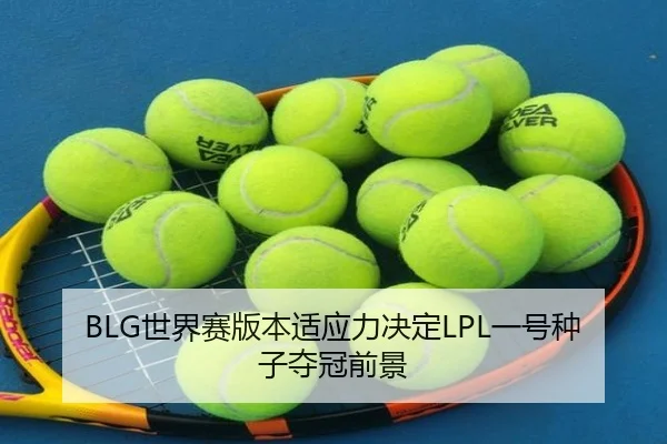 BLG世界赛版本适应力决定LPL一号种子夺冠前景
