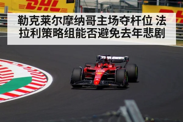 勒克莱尔摩纳哥主场夺杆位 法拉利策略组能否避免去年悲剧