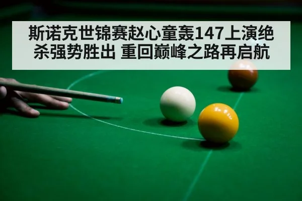 斯诺克世锦赛赵心童轰147上演绝杀强势胜出 重回巅峰之路再启航