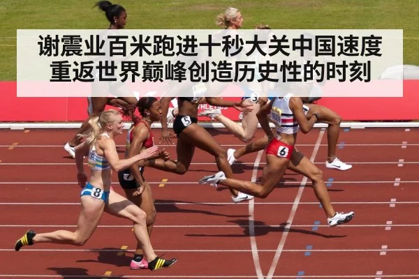 谢震业百米跑进十秒大关中国速度重返世界巅峰创造历史性的时刻
