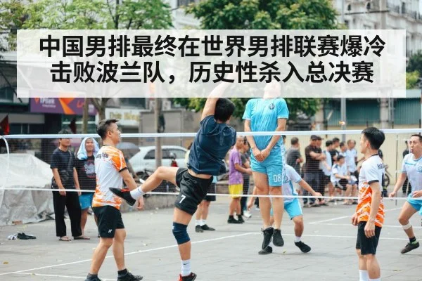 中国男排最终在世界男排联赛爆冷击败波兰队，历史性杀入总决赛