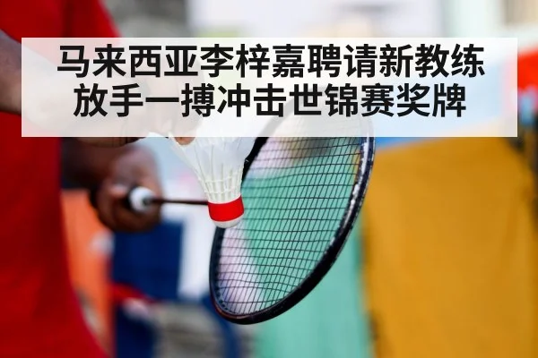 马来西亚李梓嘉聘请新教练放手一搏冲击世锦赛奖牌