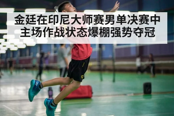 金廷在印尼大师赛男单决赛中主场作战状态爆棚强势夺冠