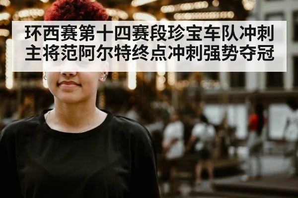 环西赛第十四赛段珍宝车队冲刺主将范阿尔特终点冲刺强势夺冠
