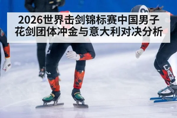 2026世界击剑锦标赛中国男子花剑团体冲金与意大利对决分析